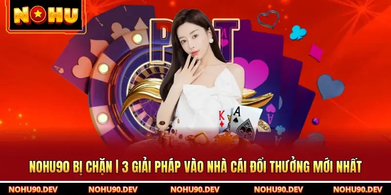 NOHU90 Bị Chặn | 3 Giải Pháp Vào Nhà Cái Đổi Thưởng Mới Nhất